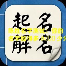 陈姓名字测试：你的名字能得多 🐎 少分